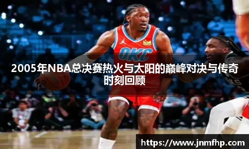 2005年NBA总决赛热火与太阳的巅峰对决与传奇时刻回顾