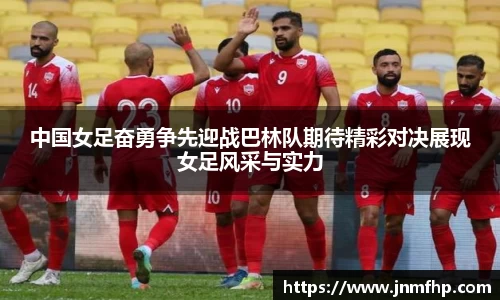 中国女足奋勇争先迎战巴林队期待精彩对决展现女足风采与实力