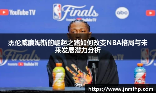 杰伦威廉姆斯的崛起之路如何改变NBA格局与未来发展潜力分析
