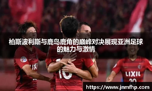柏斯波利斯与鹿岛鹿角的巅峰对决展现亚洲足球的魅力与激情