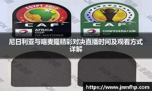 尼日利亚与喀麦隆精彩对决直播时间及观看方式详解