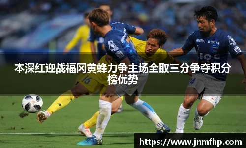 本深红迎战福冈黄蜂力争主场全取三分争夺积分榜优势